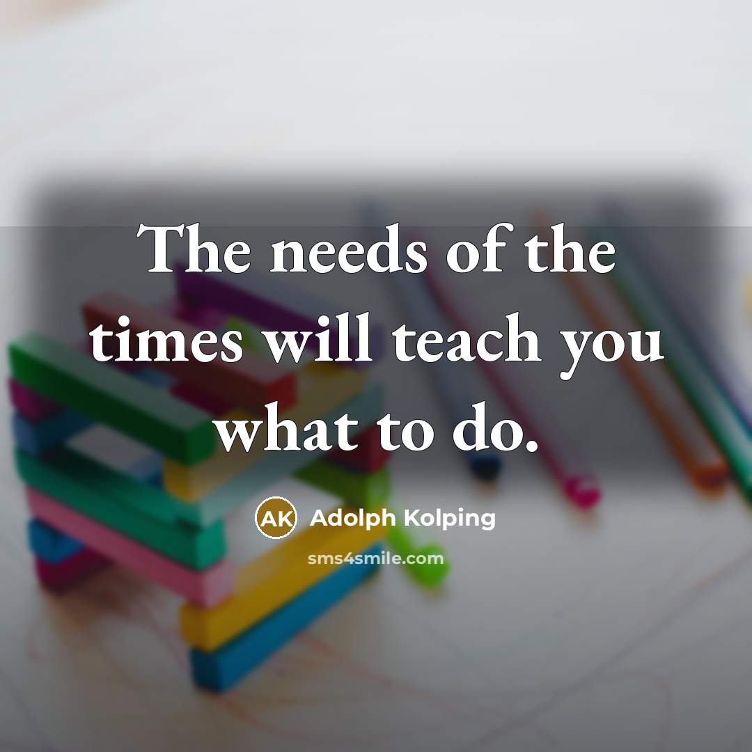 “The needs of the times will teach you what to…” quote by Adolph Kolping