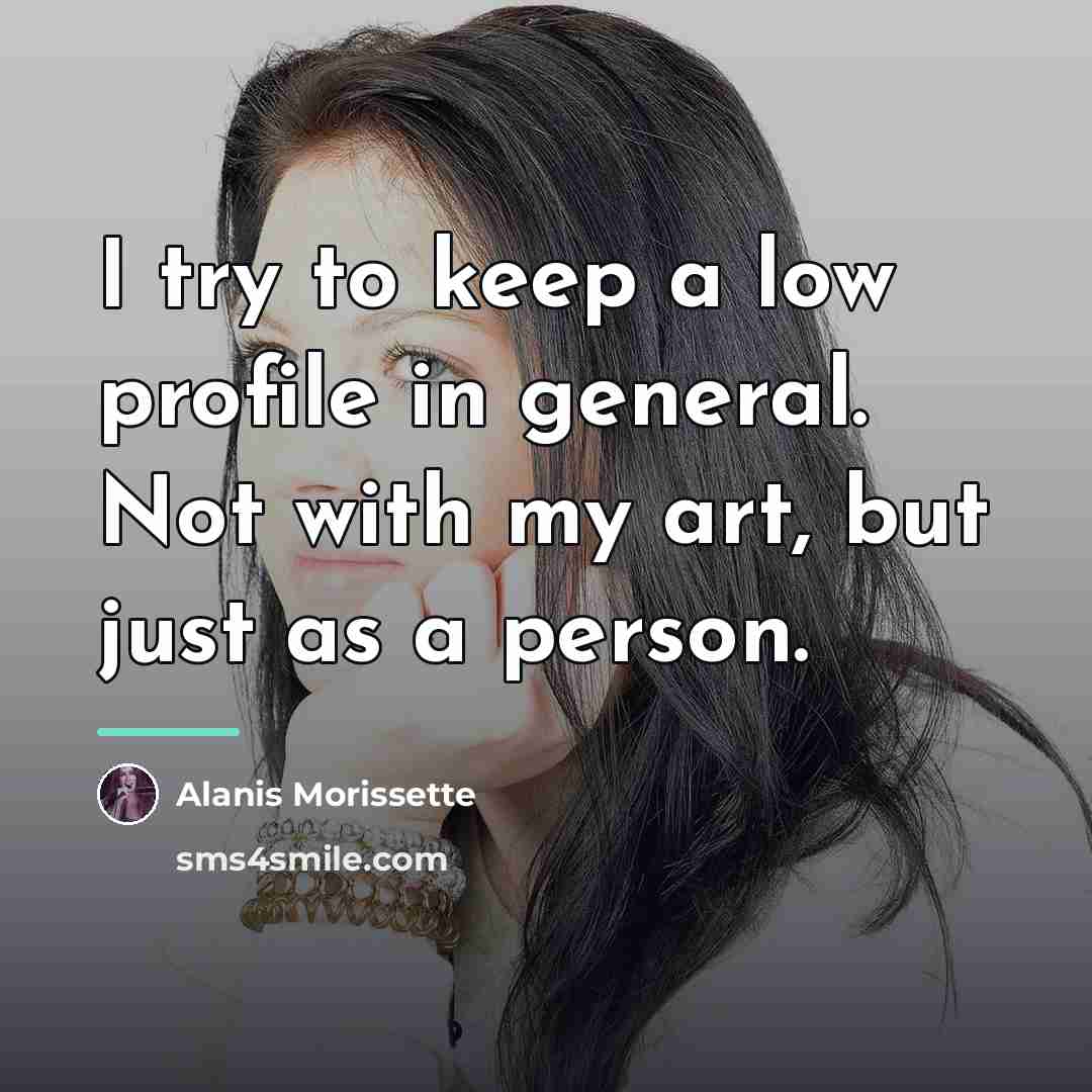 “I try to keep a low profile in general. Not…” quote by Alanis Morissette