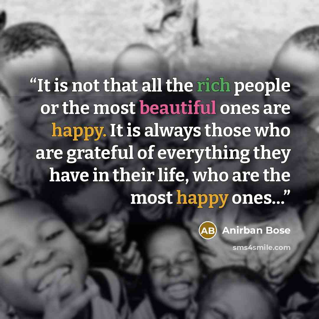 “It is not that all the rich people or the most beautiful ones are happy. It is always those who are grateful of everything they have in their life, who are the most happy ones…” quote by Anirban Bose
