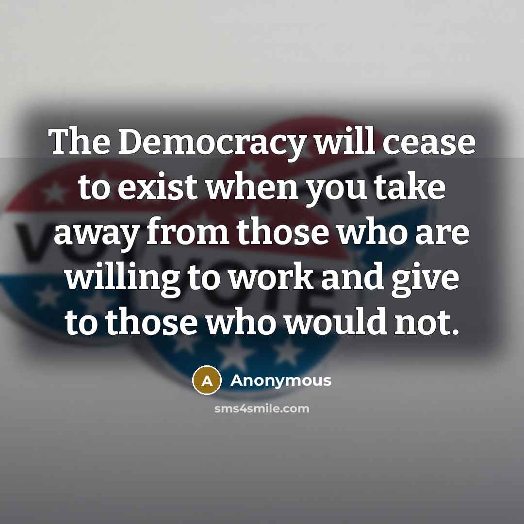 “The Democracy will cease to exist when you take away from those who are willing to work and give to those who would not.” quote by Anonymous