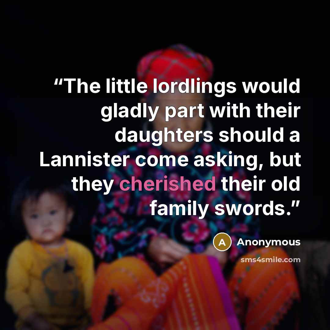 “The little lordlings would gladly part with their daughters should a Lannister come asking, but they cherished their old family swords.” quote by Anonymous