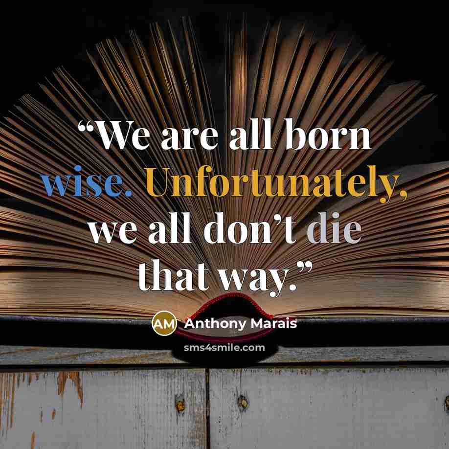 “We are all born wise. Unfortunately, we all don’t die that way.” quote by Anthony Marais
