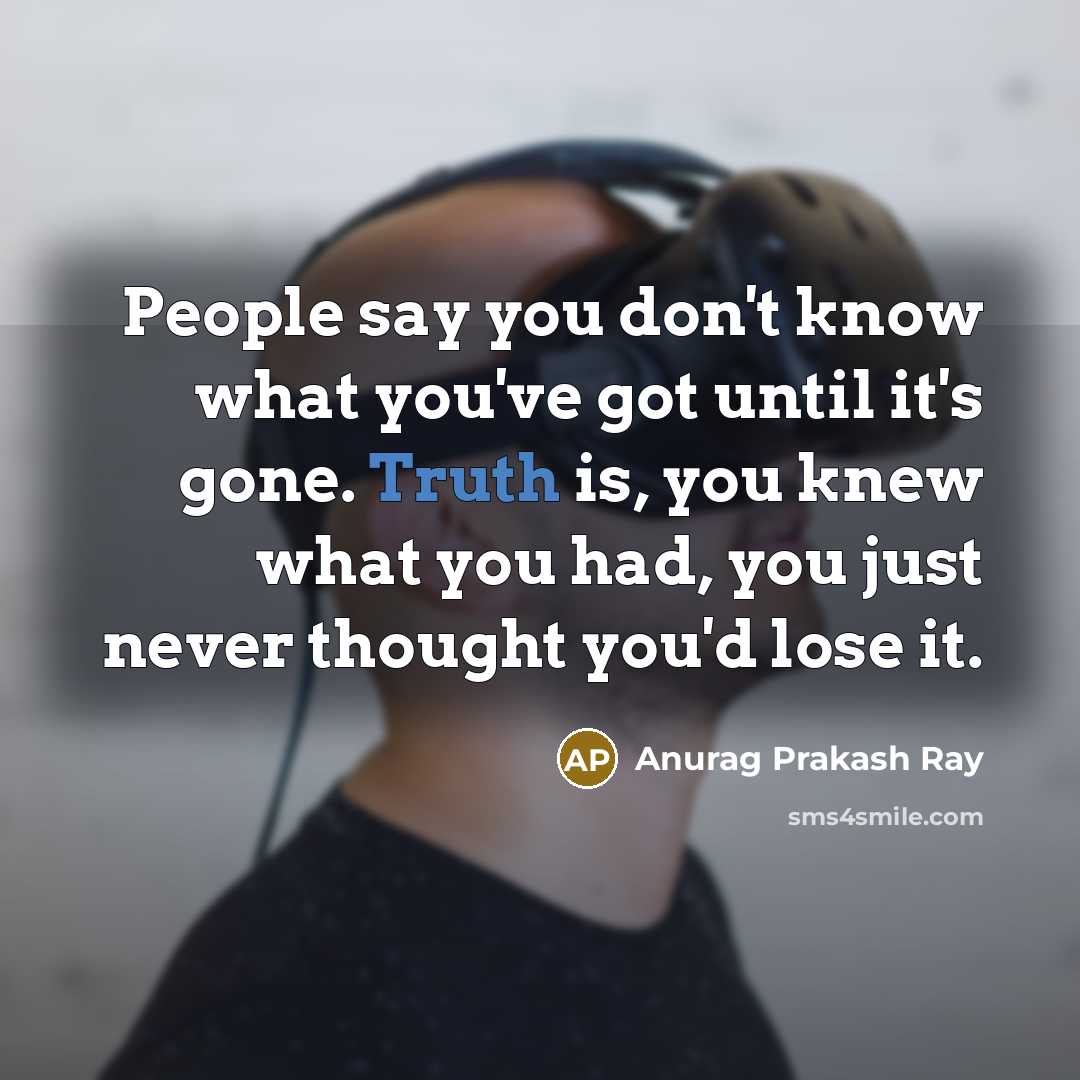“People say you don't know what you've got until it's gone. Truth is, you knew what you had, you just never thought you'd lose it.” quote by Anurag Prakash Ray