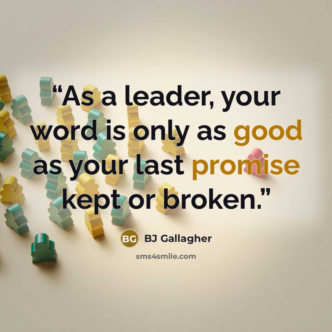 “As a leader, your word is only as good as your last promise kept or broken.” quote by BJ Gallagher