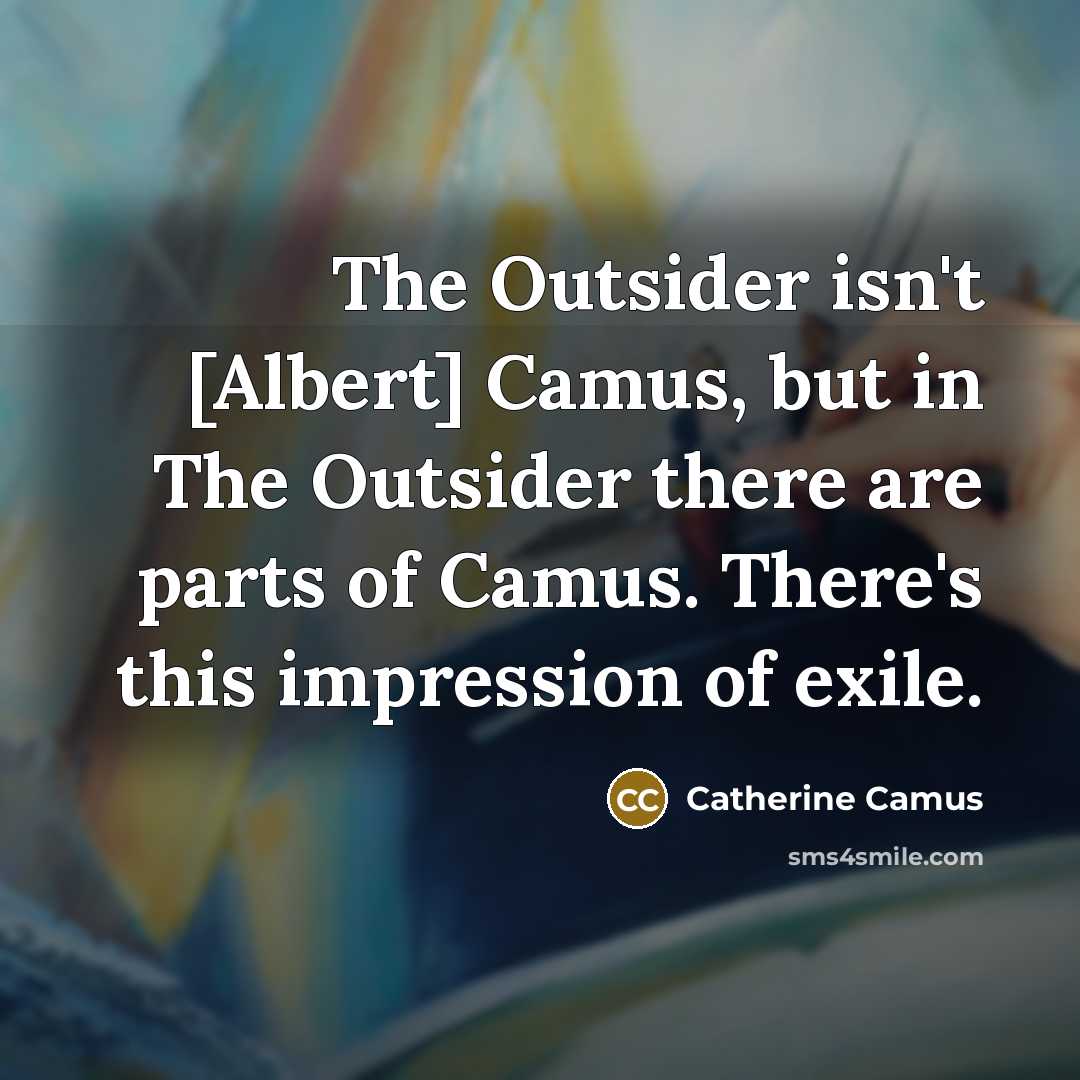 “The Outsider isn't [Albert] Camus, but in The Outsider there…” quote by Catherine Camus