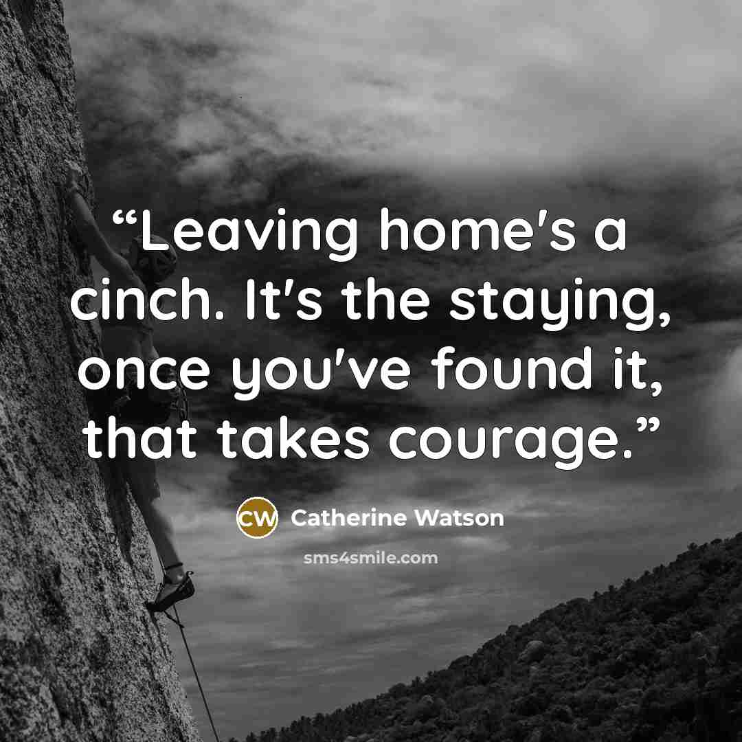 “Leaving home's a cinch. It's the staying, once you've found it, that takes courage.” quote by Catherine Watson