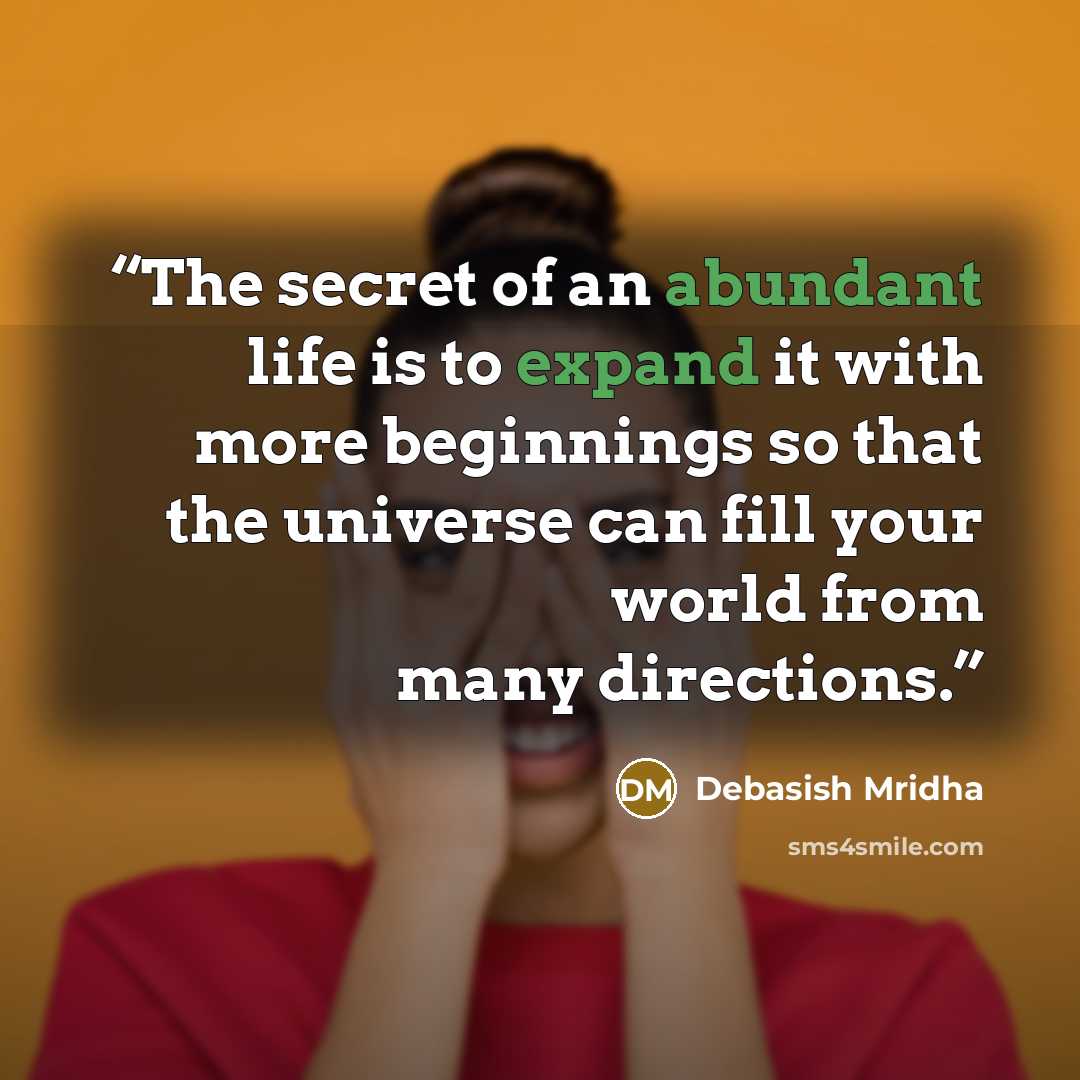 “The secret of an abundant life is to expand it with more beginnings so that the universe can fill your world from many directions.” quote by Debasish Mridha