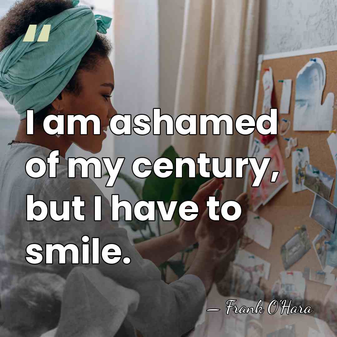 I am ashamed of my century, but I have to smile. - Frank O'Hara