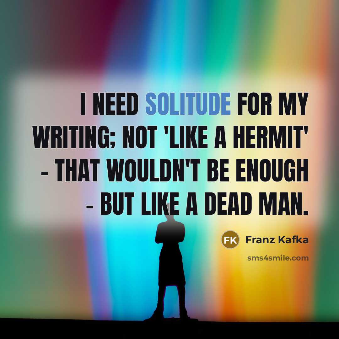“I need solitude for my writing; not 'like a hermit'…” quote by Franz Kafka