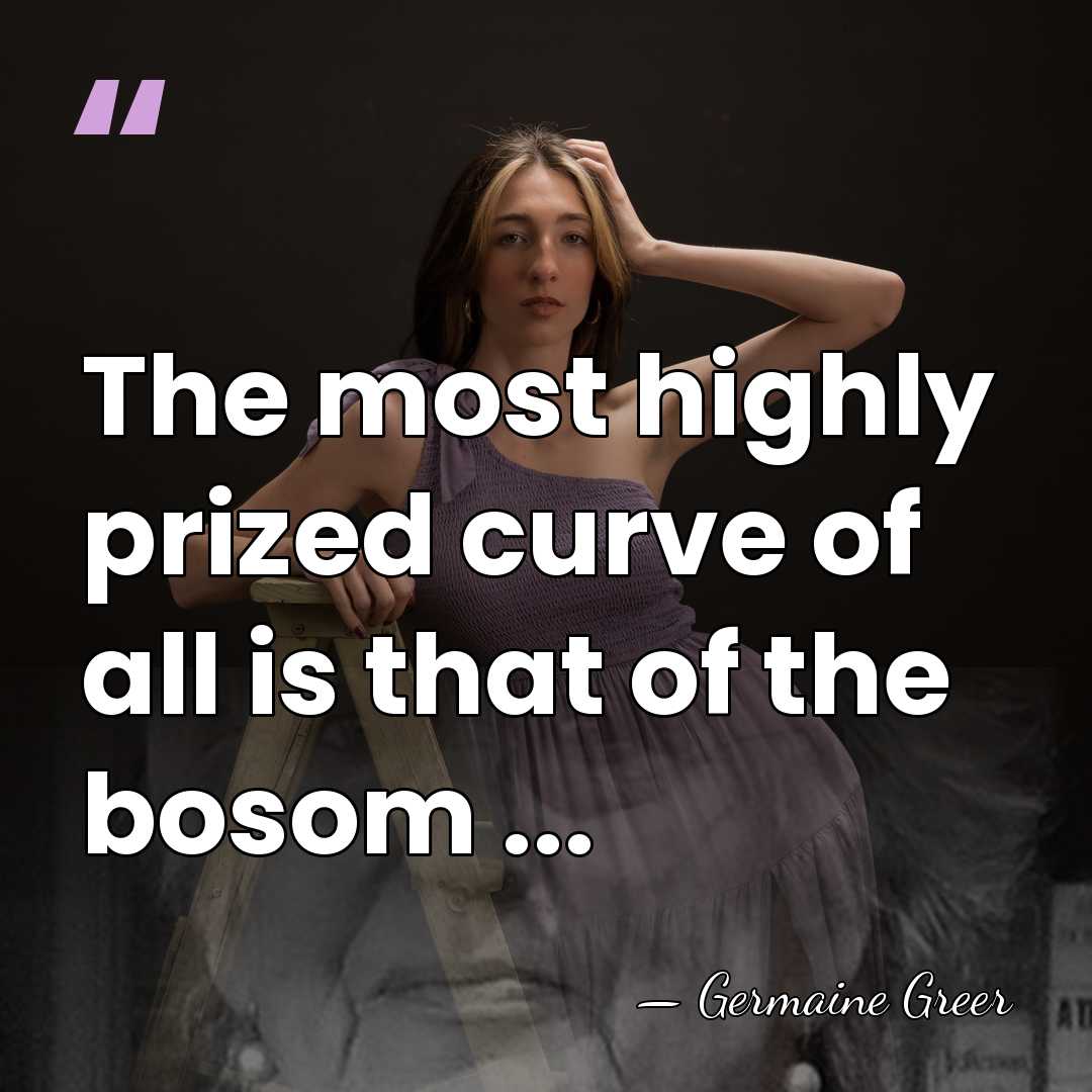 The most highly prized curve of all is that of the bosom&hellip; - Germaine Greer