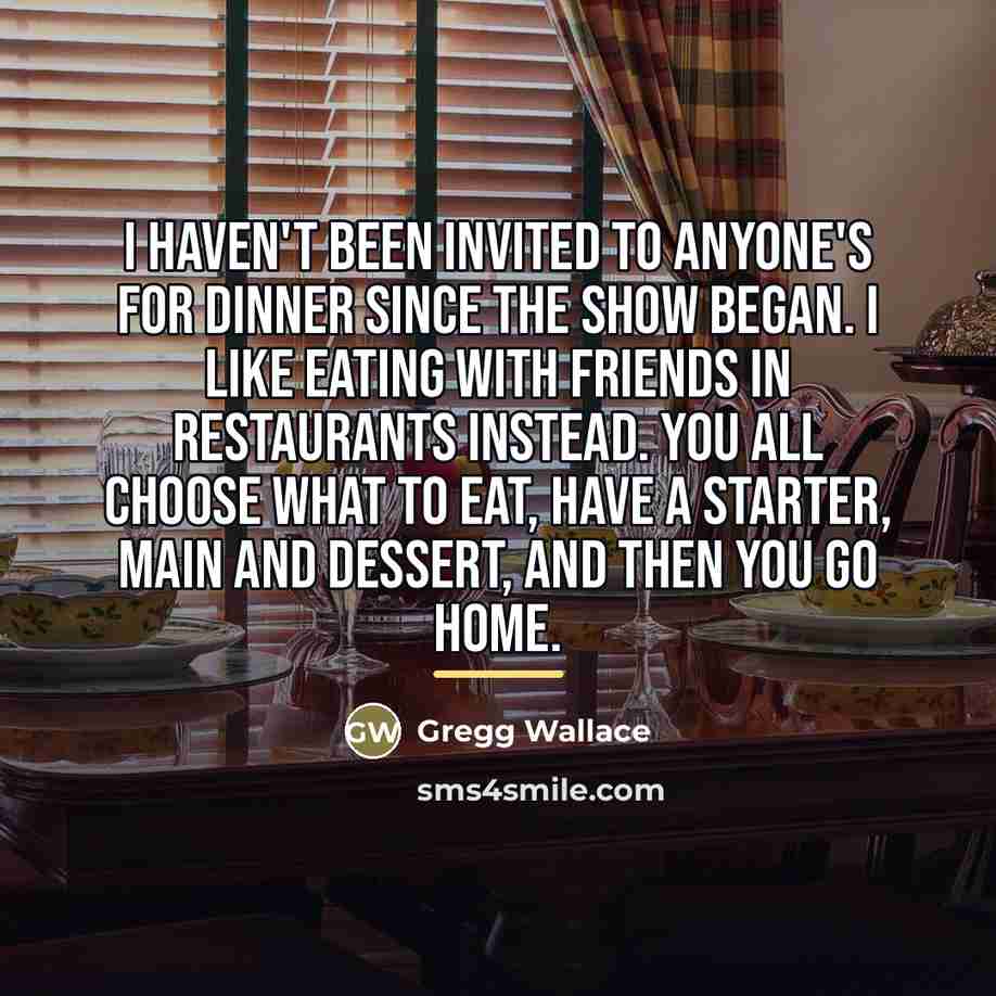 “I haven't been invited to anyone's for dinner since the…” quote by Gregg Wallace