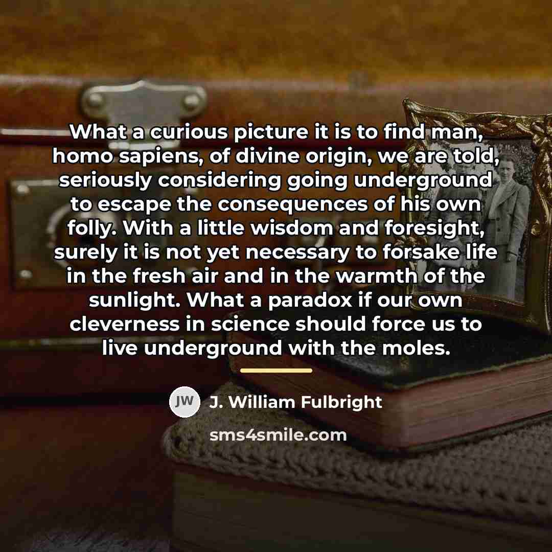 “What a curious picture it is to find man, homo…” quote by J. William Fulbright