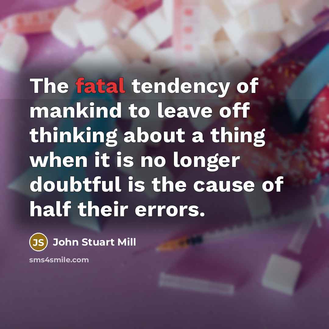 “The fatal tendency of mankind to leave off thinking about…” quote by John Stuart Mill