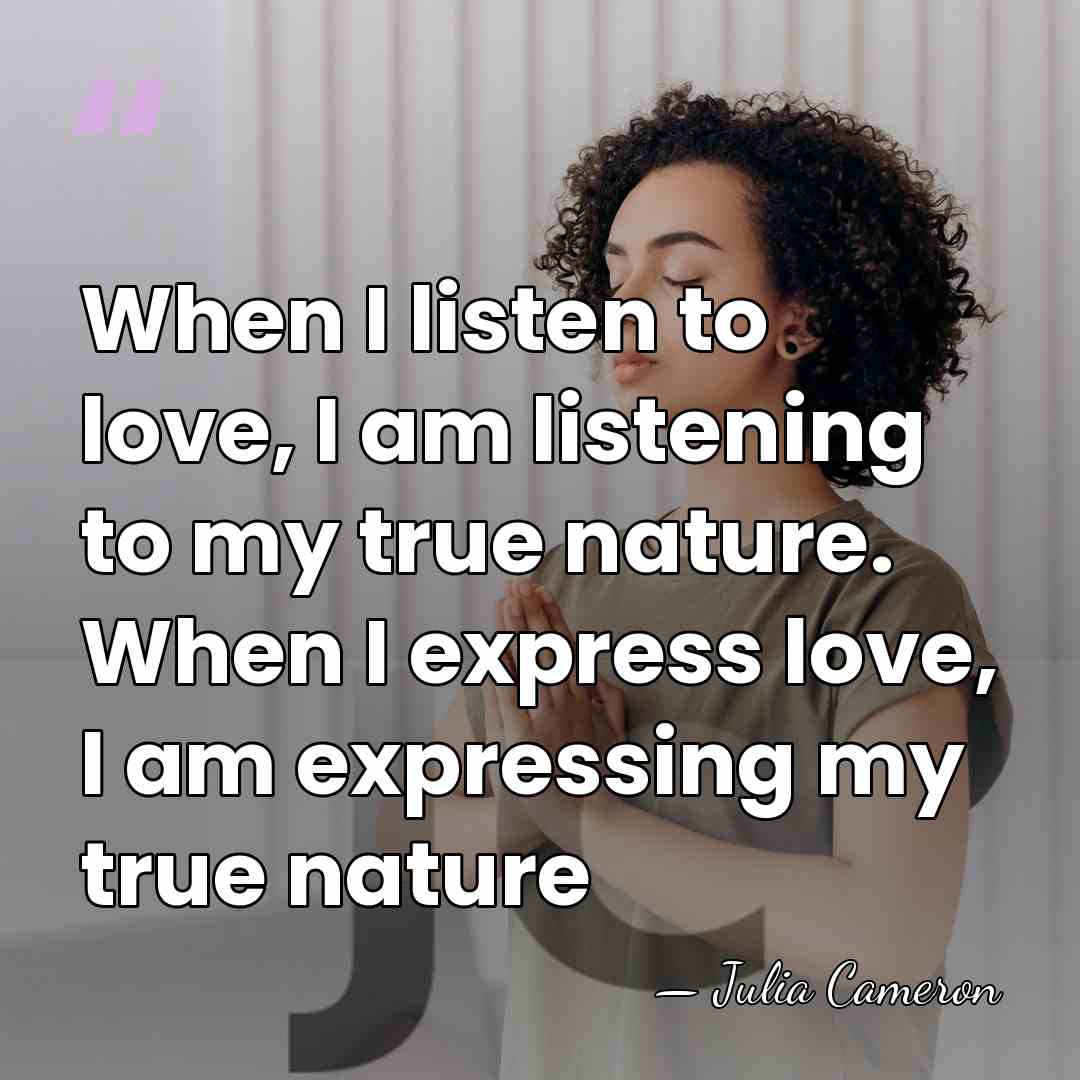 When I listen to love, I am listening to my true nature.&hellip; - Julia Cameron
