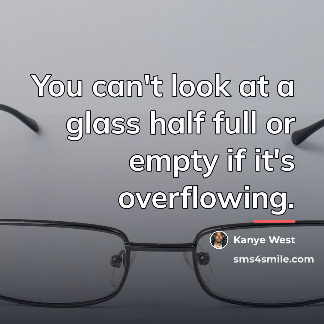 “You can't look at a glass half full or empty…” quote by Kanye West