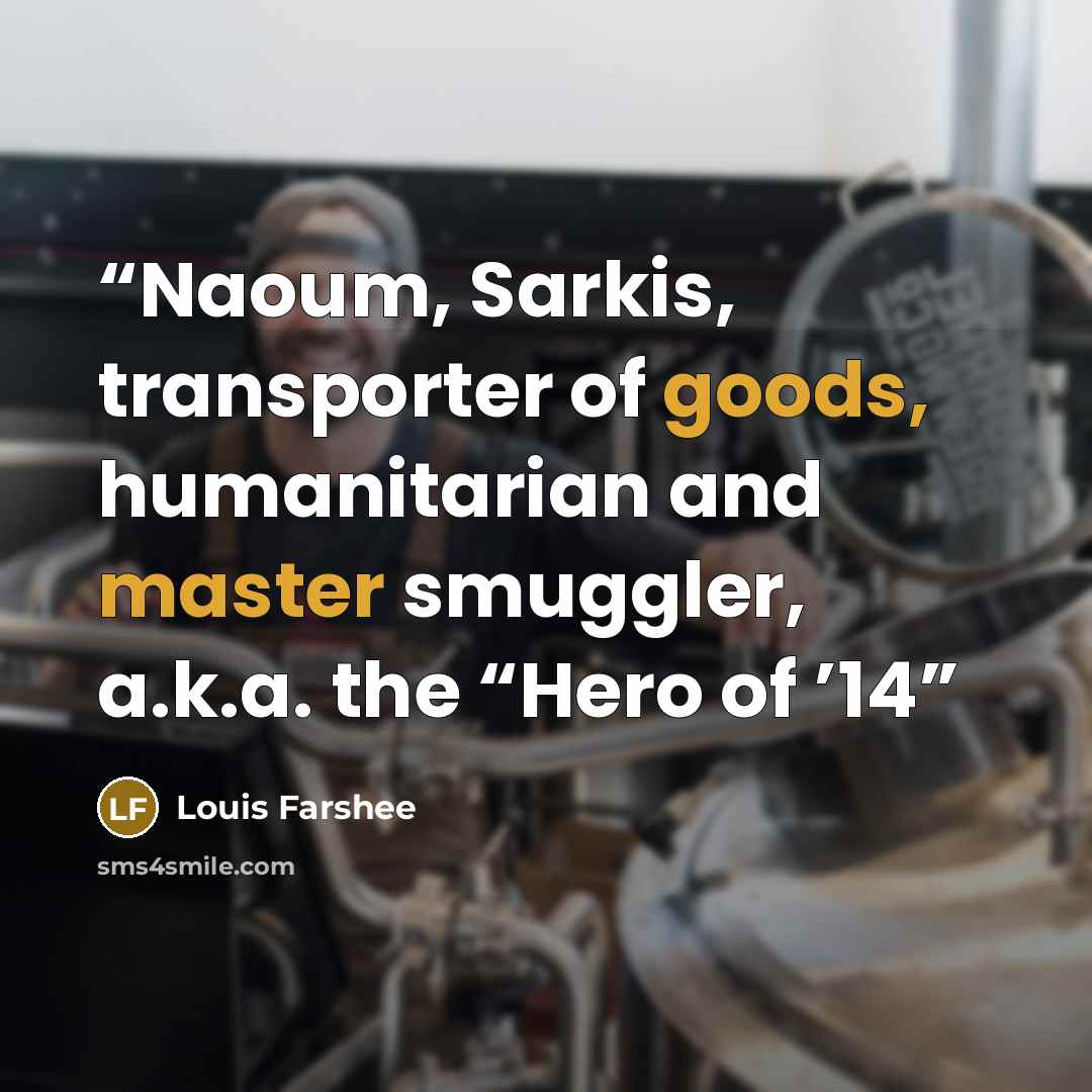 “Naoum, Sarkis, transporter of goods, humanitarian and master smuggler, a.k.a. the “Hero of ’14” quote by Louis Farshee