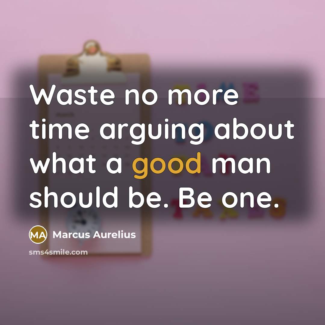“Waste no more time arguing about what a good man should be. Be one.” quote by Marcus Aurelius