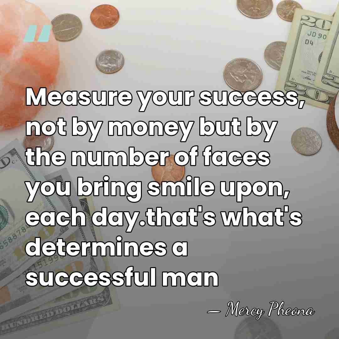 Measure your success, not by money but by the number of faces&hellip; - Mercy Pheona