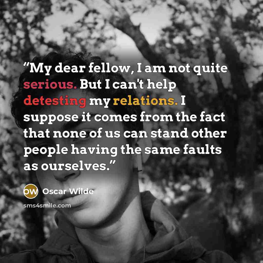 “My dear fellow, I am not quite serious. But I can't help detesting my relations. I suppose it comes from the fact that none of us can stand other people having the same faults as ourselves.” quote by Oscar Wilde