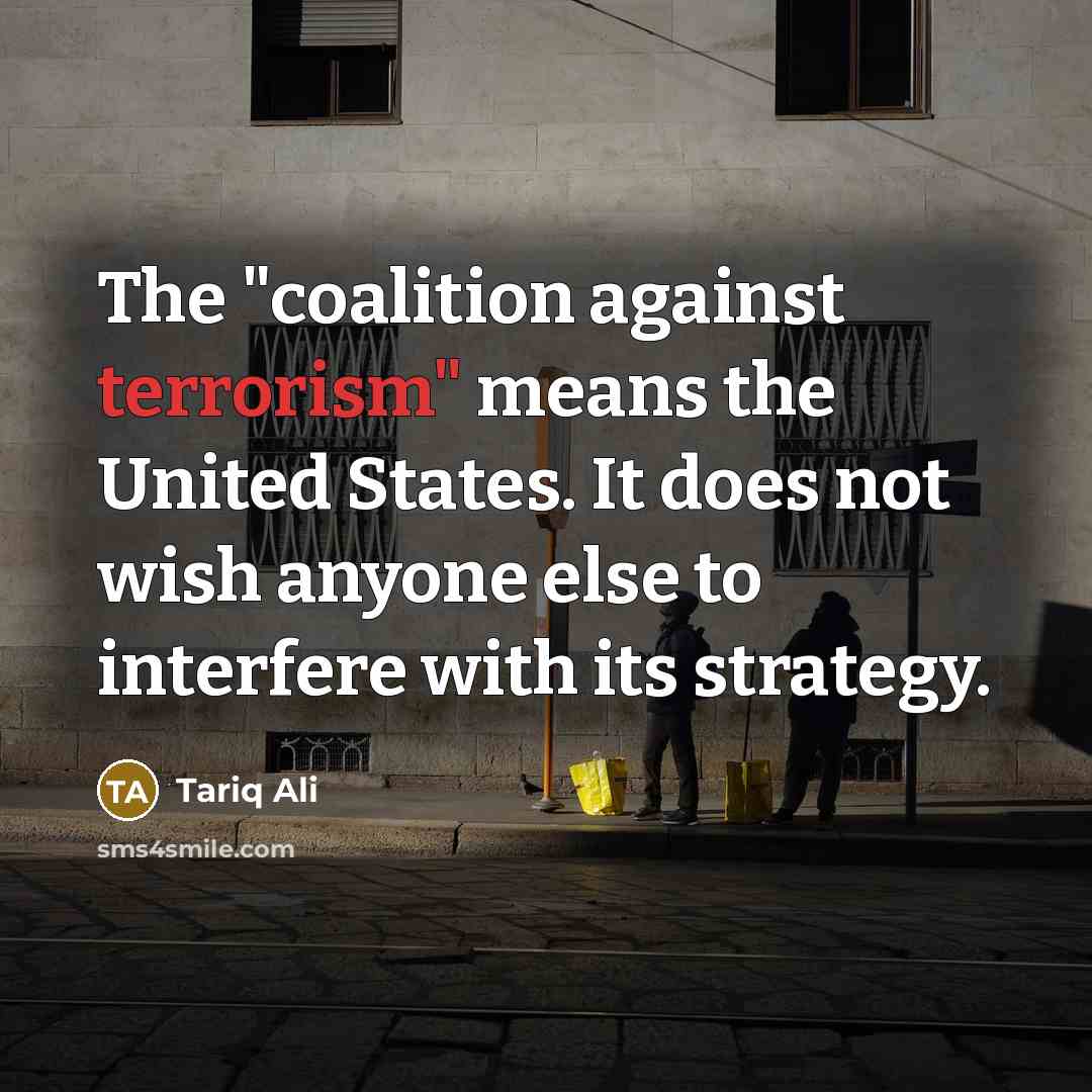 “The "coalition against terrorism" means the United States. It does not wish anyone else to interfere with its strategy.” quote by Tariq Ali