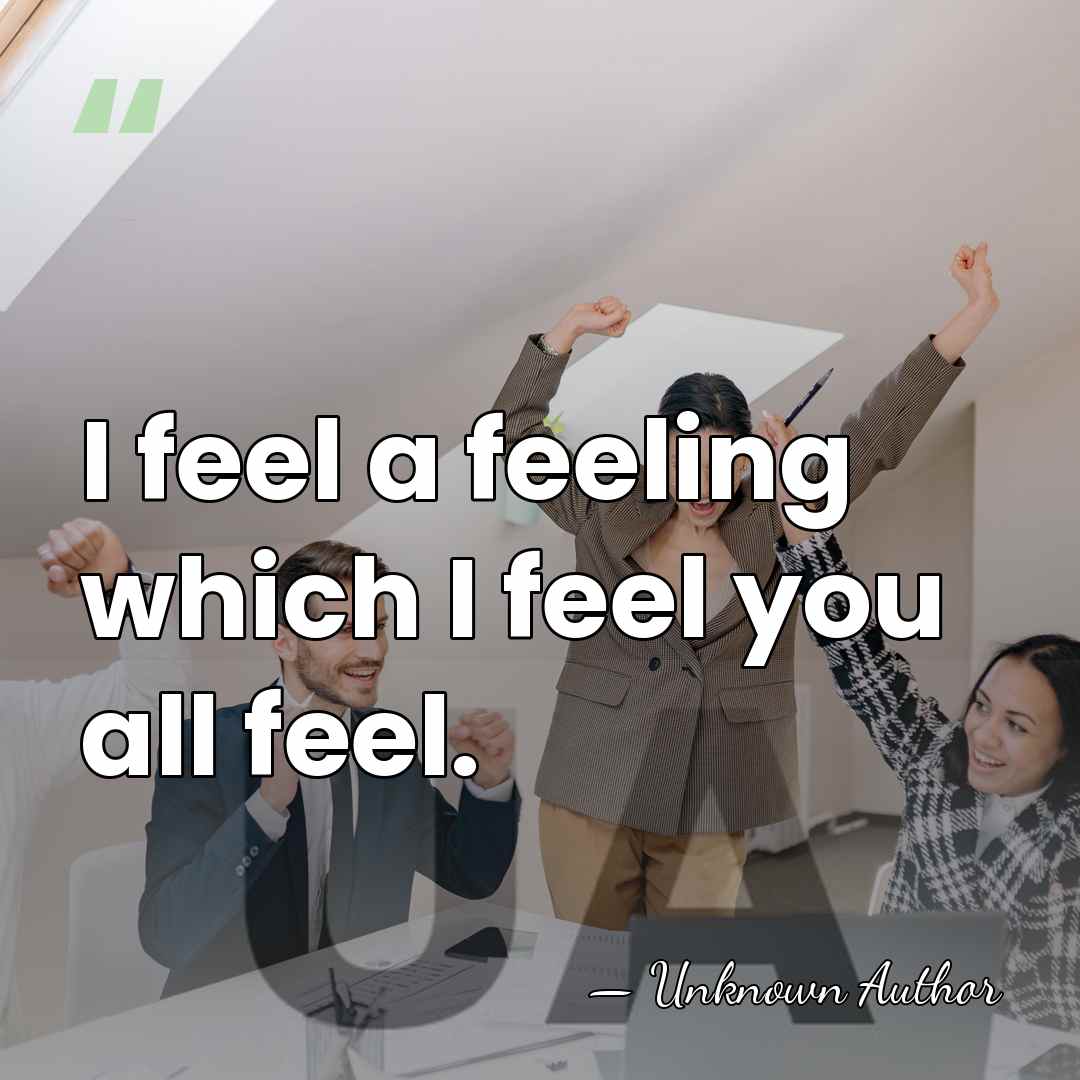 I feel a feeling which I feel you all feel. - George Ridding