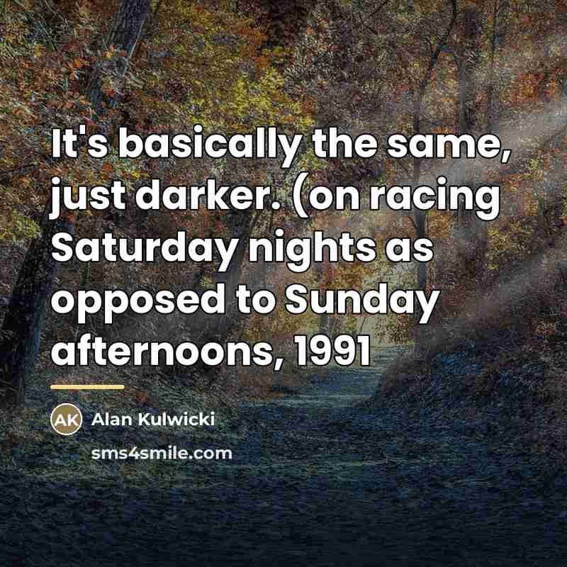 “It's basically the same, just darker. (on racing Saturday nights…” quote by Alan Kulwicki