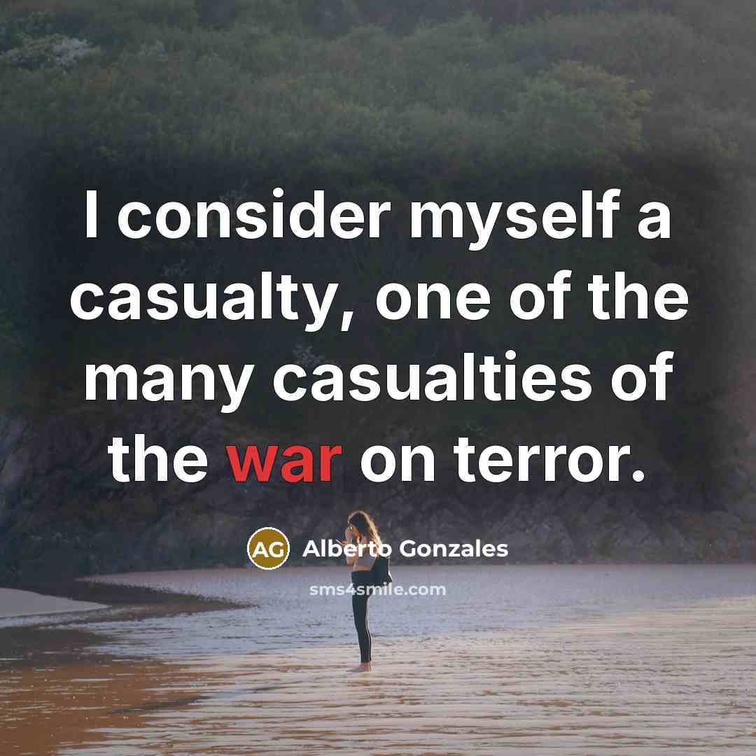 “I consider myself a casualty, one of the many casualties…” quote by Alberto Gonzales