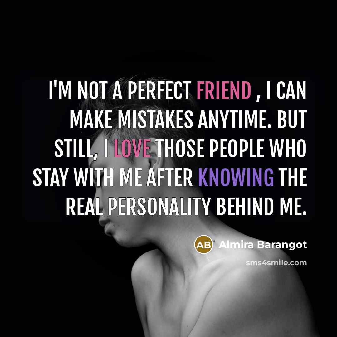“I'm not a perfect friend , I can make mistakes anytime. but still, I love those people who stay with me after knowing the real personality behind me.” quote by Almira Barangot