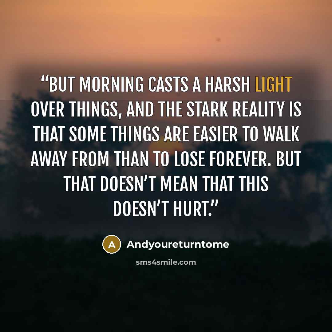 “But morning casts a harsh light over things, and the stark reality is that some things are easier to walk away from than to lose forever. But that doesn’t mean that this doesn’t hurt.” quote by Andyoureturntome