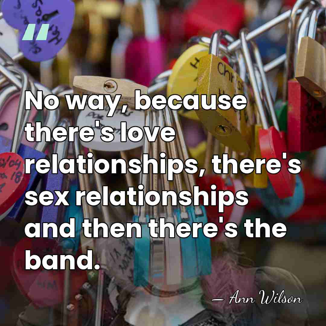 No way, because there's love relationships, there's sex relationships and then there's&hellip; - Ann Wilson