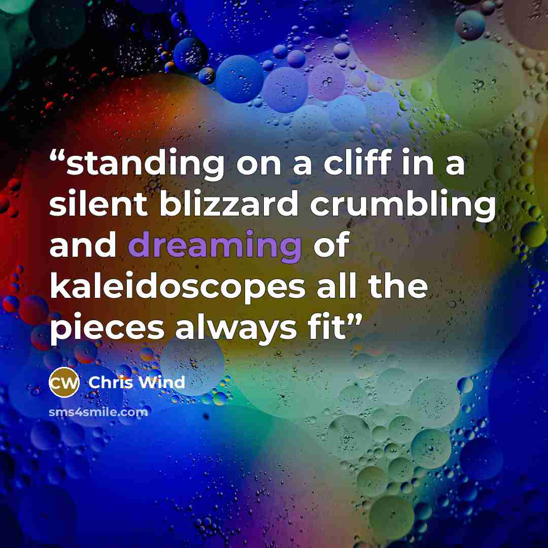 “standing on a cliff in a silent blizzard crumbling and dreaming of kaleidoscopes all the pieces always fit” quote by Chris Wind
