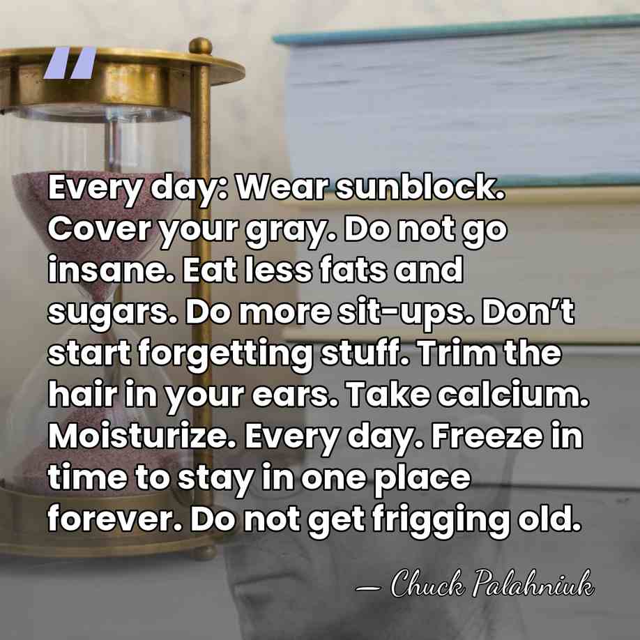 Every day: Wear sunblock. Cover your gray. Do not go insane. Eat&hellip; - Chuck Palahniuk