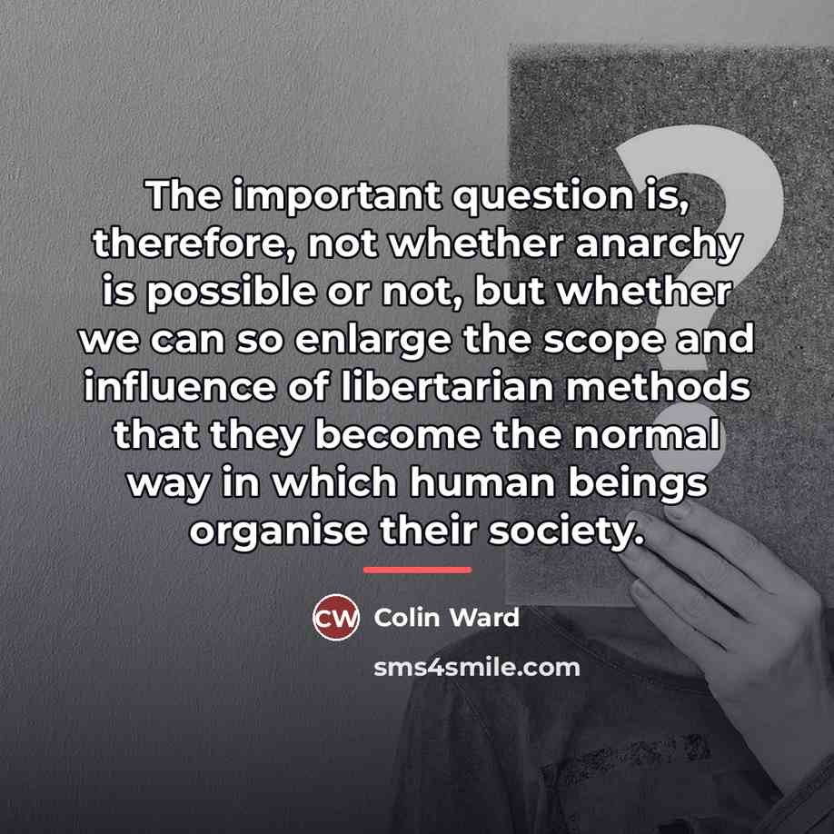 “The important question is, therefore, not whether anarchy is possible…” quote by Colin Ward
