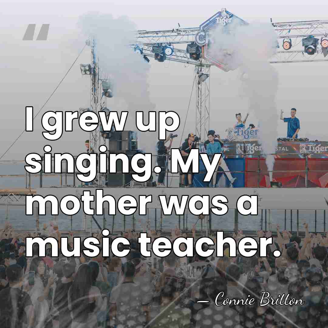 I grew up singing. My mother was a music teacher. - Connie Britton