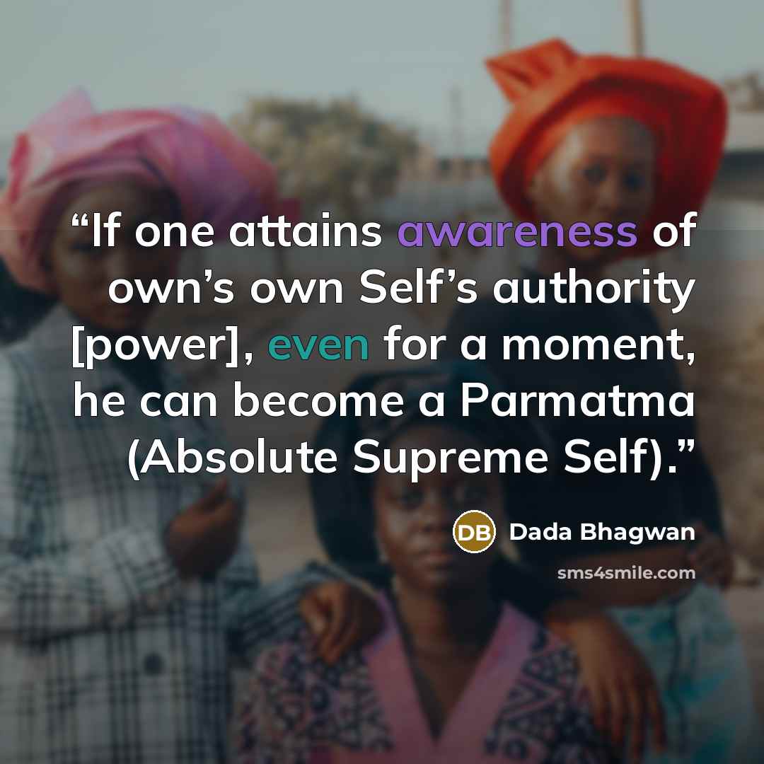 “If one attains awareness of own’s own Self’s authority [power], even for a moment, he can become a Parmatma (Absolute Supreme Self).” quote by Dada Bhagwan
