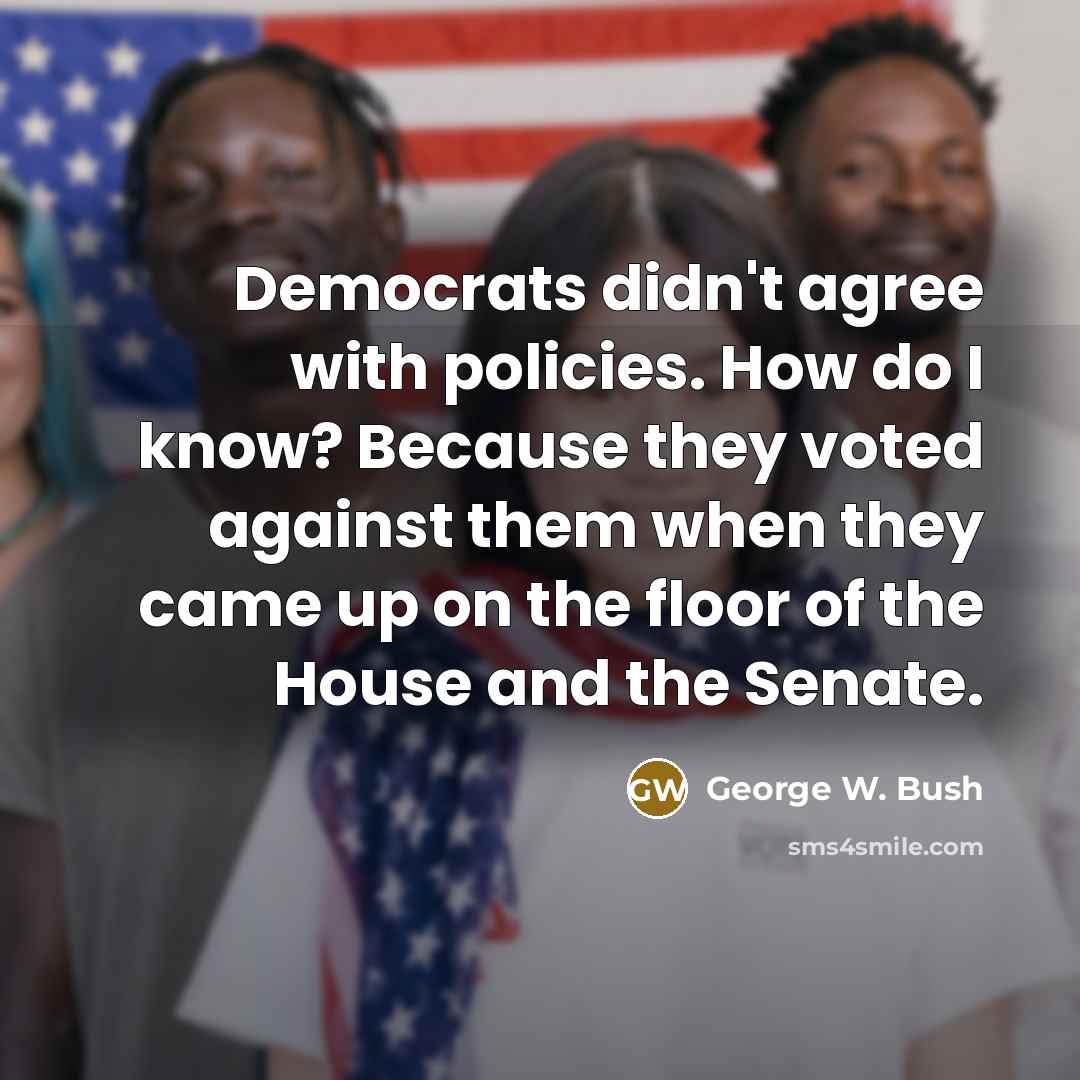 “Democrats didn't agree with policies. How do I know? Because…” quote by George W. Bush