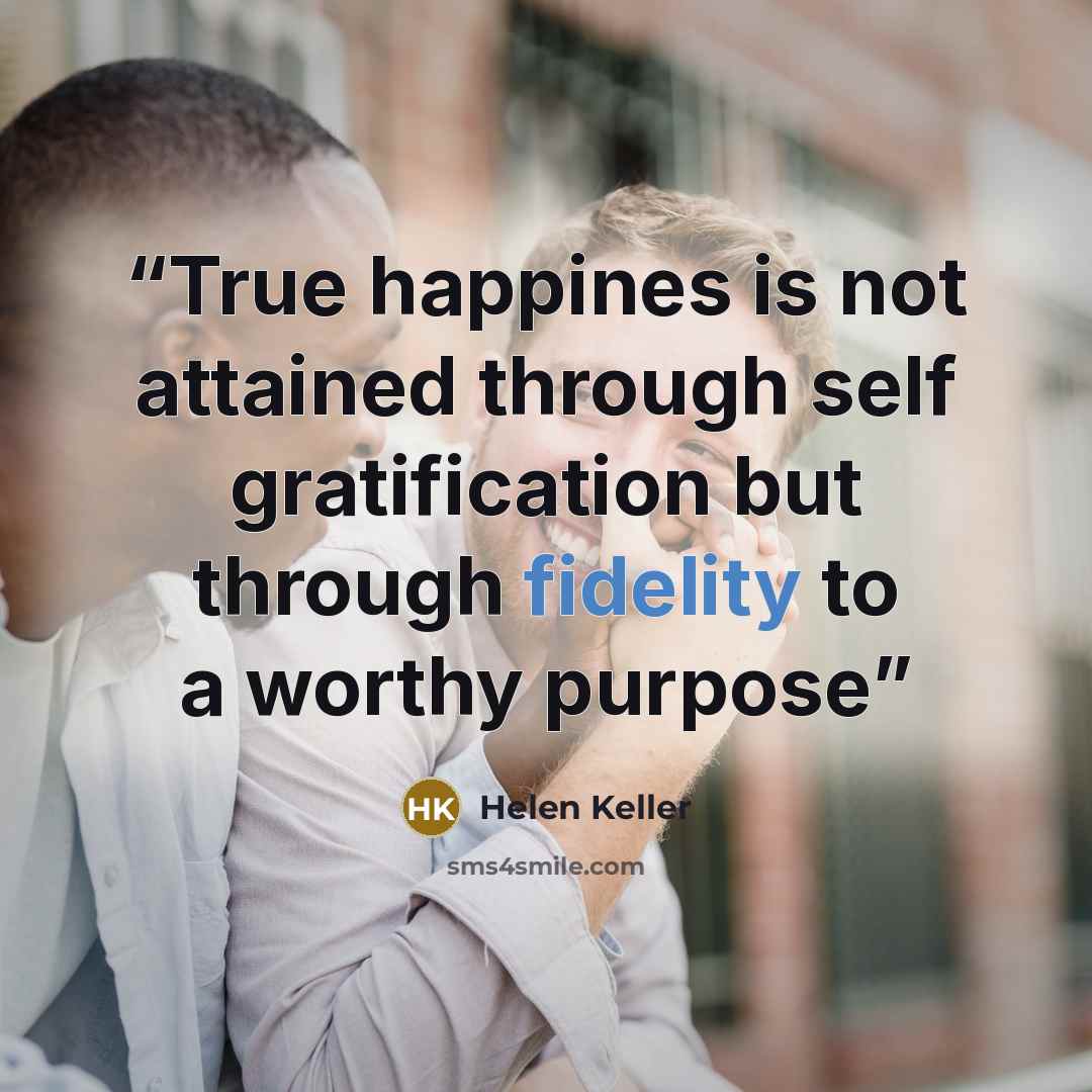 “True happines is not attained through self gratification but through fidelity to a worthy purpose” quote by Helen Keller