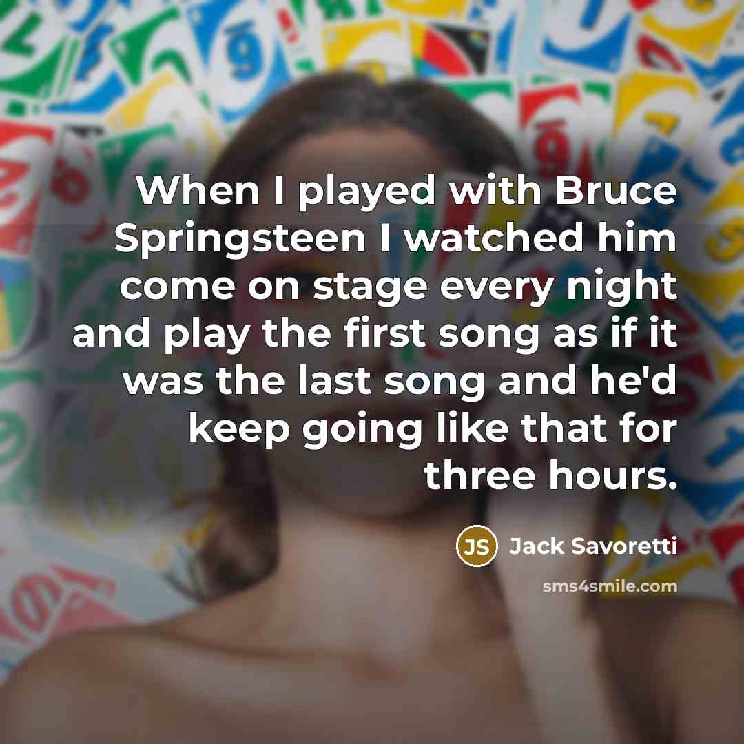 “When I played with Bruce Springsteen I watched him come on stage every night and play the first song as if it was the last song and he'd keep going like that for three hours.” quote by Jack Savoretti