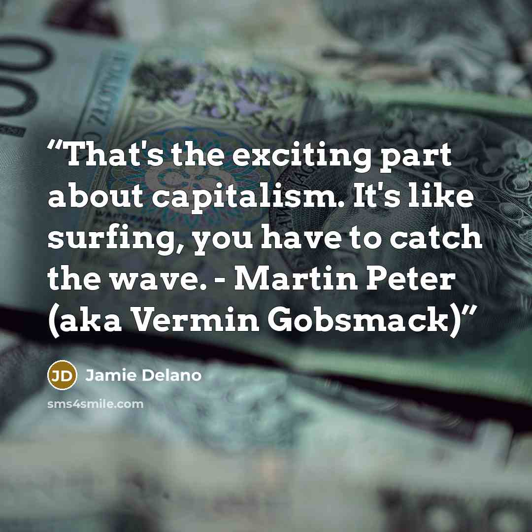“That's the exciting part about capitalism. It's like surfing, you have to catch the wave. - Martin Peter (aka Vermin Gobsmack)” quote by Jamie Delano