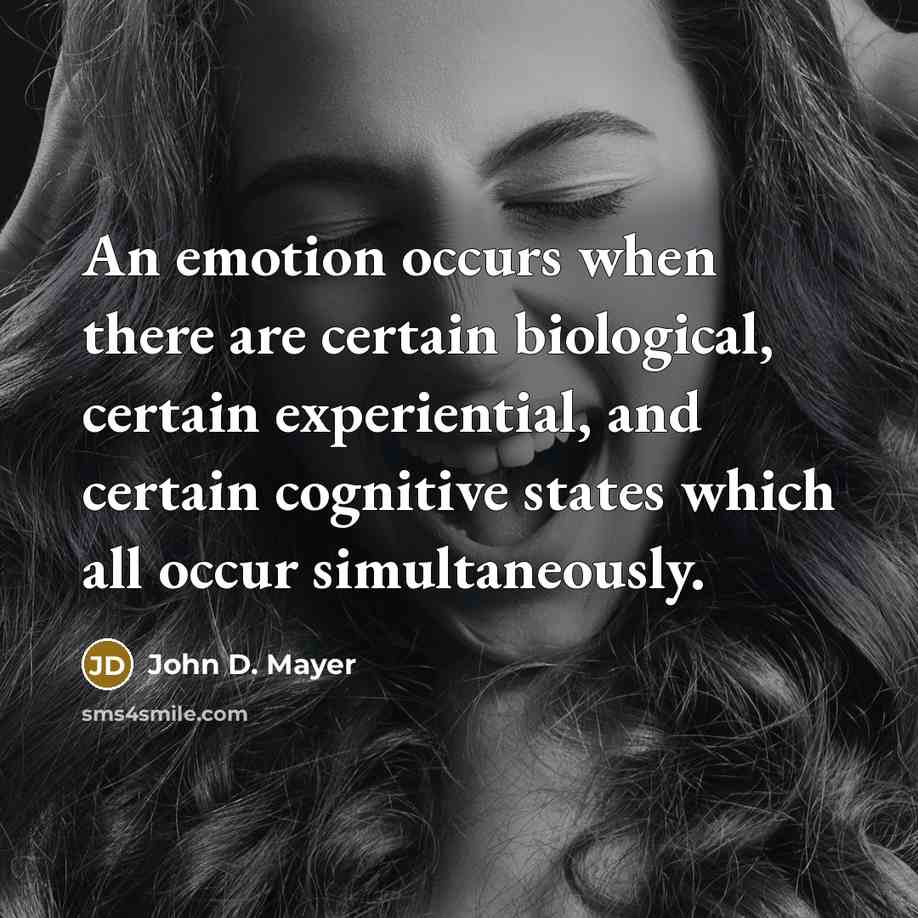 “An emotion occurs when there are certain biological, certain experiential, and certain cognitive states which all occur simultaneously.” quote by John D. Mayer