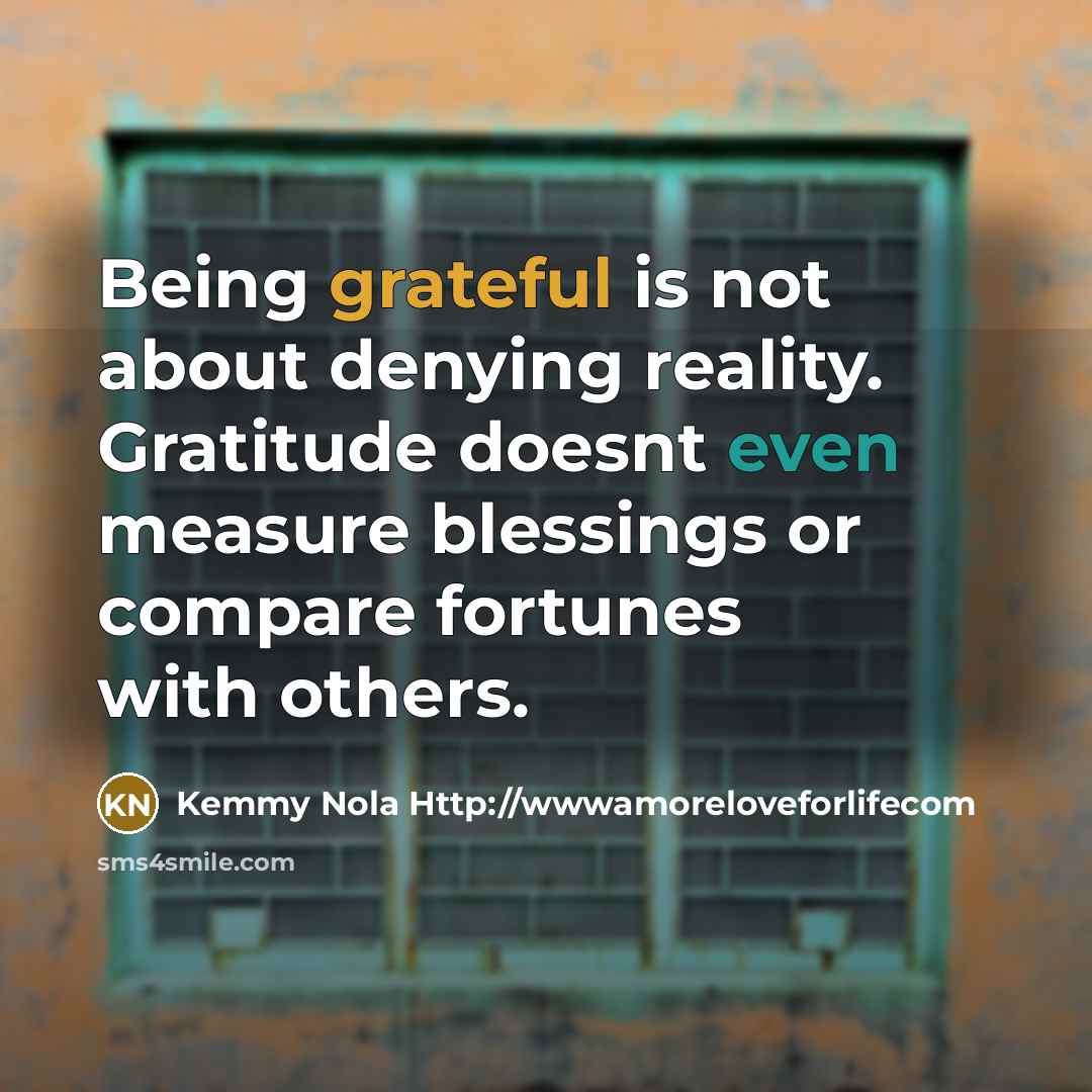 “Being grateful is not about denying reality. Gratitude doesnt even…” quote by Kemmy Nola Http://wwwamoreloveforlifecom