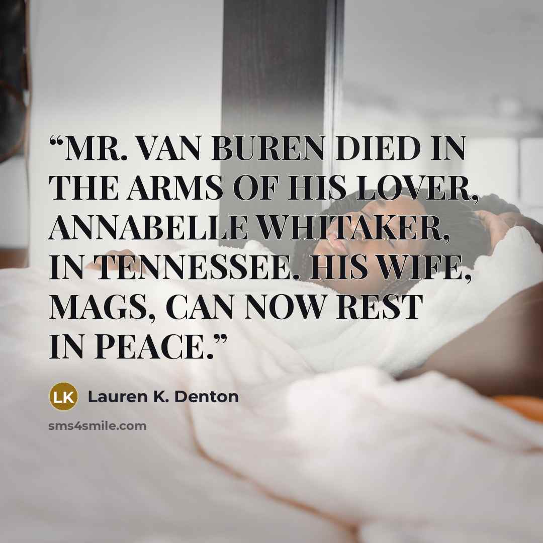 “MR. VAN BUREN DIED IN THE ARMS OF HIS LOVER, ANNABELLE WHITAKER, IN TENNESSEE. HIS WIFE, MAGS, CAN NOW REST IN PEACE.” quote by Lauren K. Denton