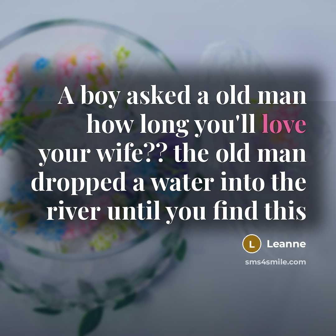 “A boy asked a old man how long you'll love your wife?? the old man dropped a water into the river until you find this” quote by Leanne