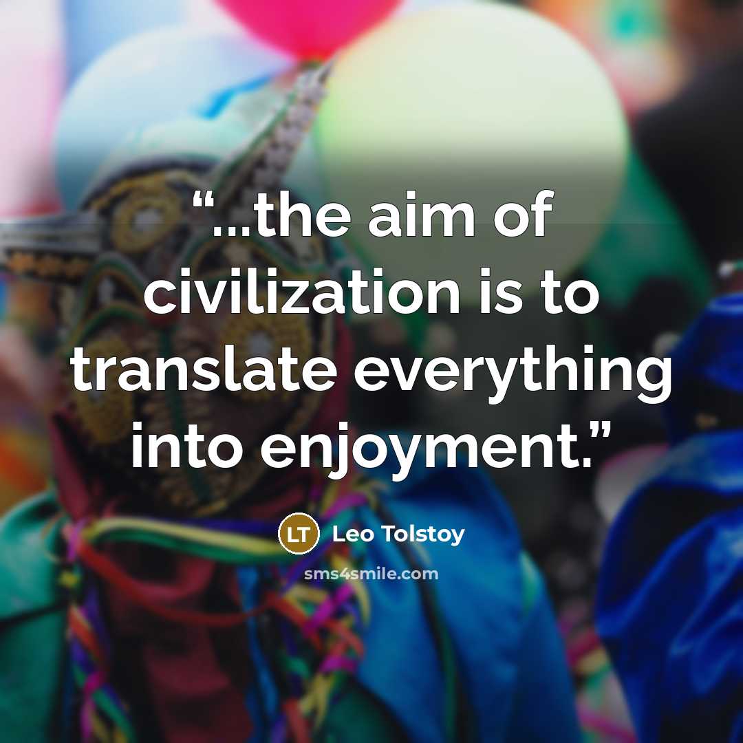 “...the aim of civilization is to translate everything into enjoyment.” quote by Leo Tolstoy