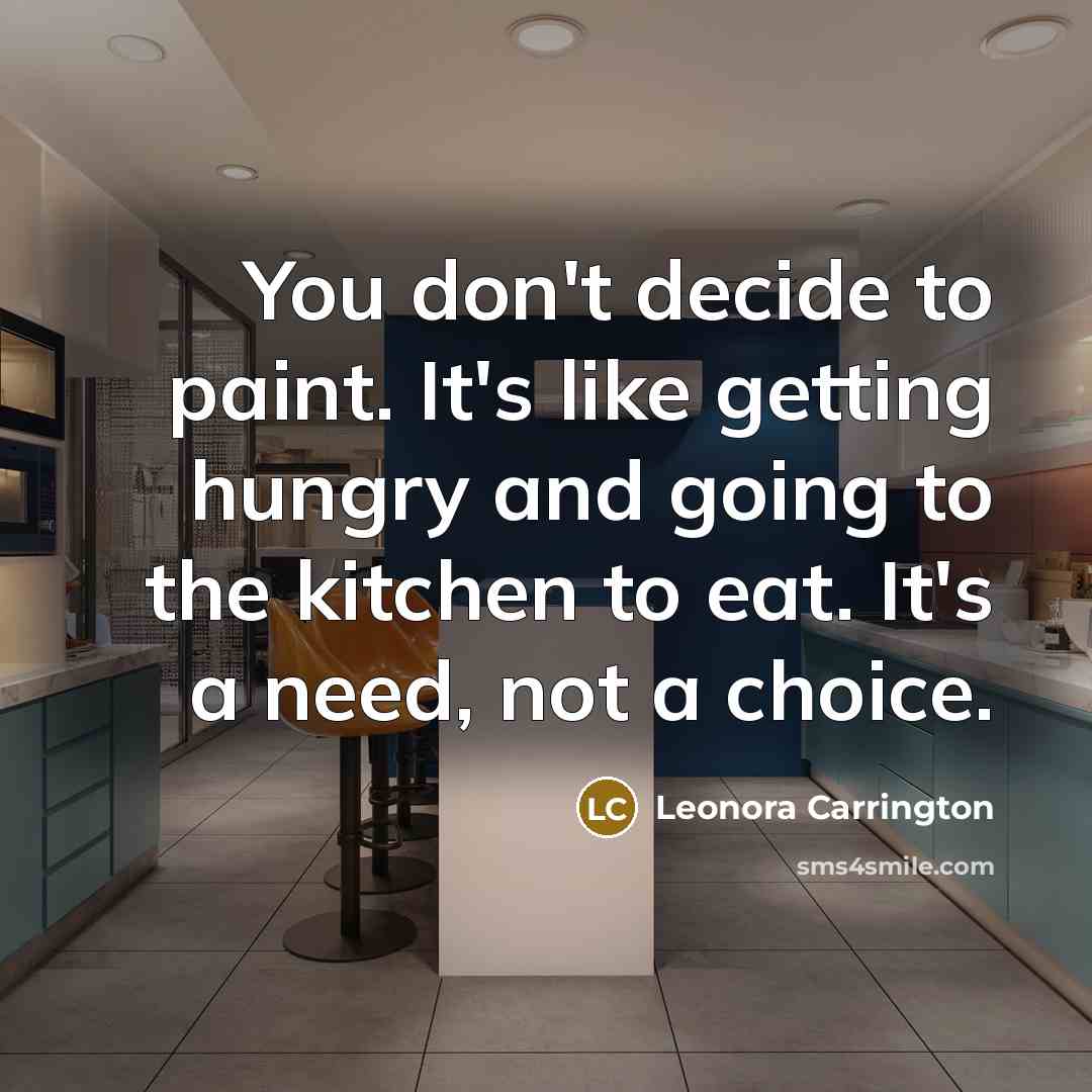 “You don't decide to paint. It's like getting hungry and going to the kitchen to eat. It's a need, not a choice.” quote by Leonora Carrington