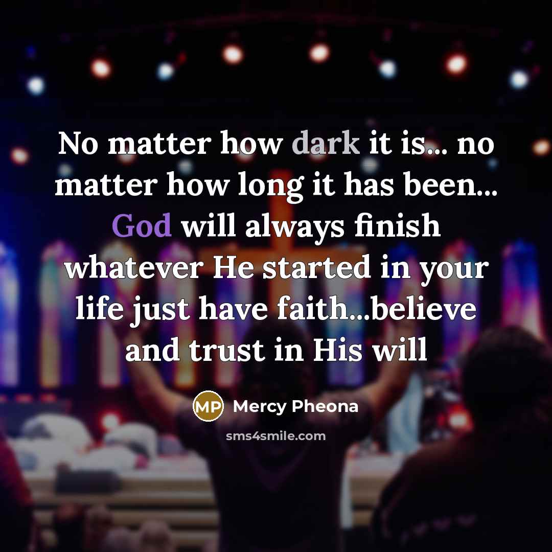 “No matter how dark it is... no matter how long it has been... God will always finish whatever He started in your life just have faith...believe and trust in His will” quote by Mercy Pheona