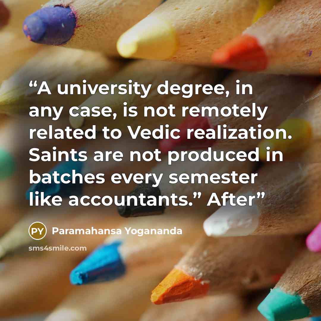 “A university degree, in any case, is not remotely related to Vedic realization. Saints are not produced in batches every semester like accountants.” After” quote by Paramahansa Yogananda