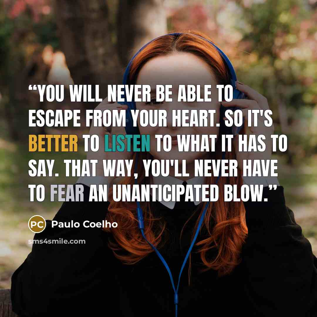 “You will never be able to escape from your heart. So it's better to listen to what it has to say. That way, you'll never have to fear an unanticipated blow.” quote by Paulo Coelho