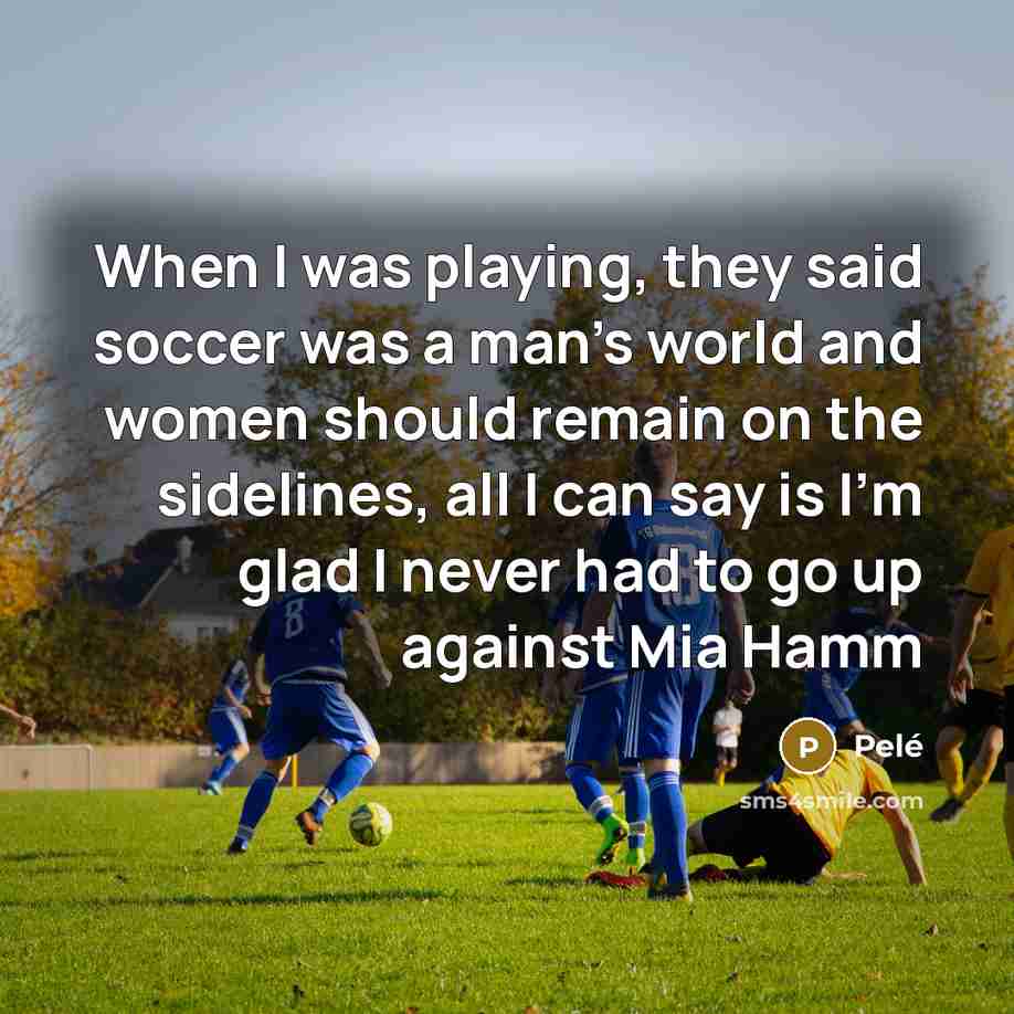 “When I was playing, they said soccer was a man's…” quote by Pele