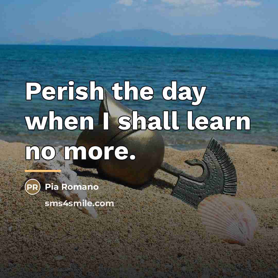 “Perish the day when I shall learn no more.…” quote by Pia Romano
